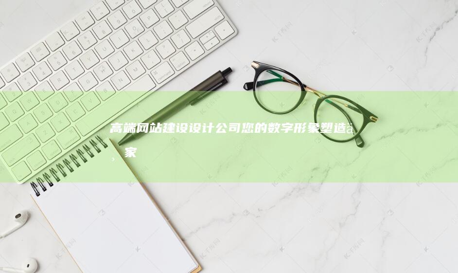 高端网站建设设计公司 - 您的数字形象塑造专家