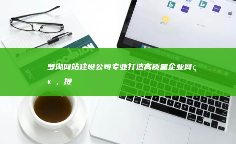 罗湖网站建设公司 - 专业打造高质量企业网站，提升品牌形象，助力业务发展