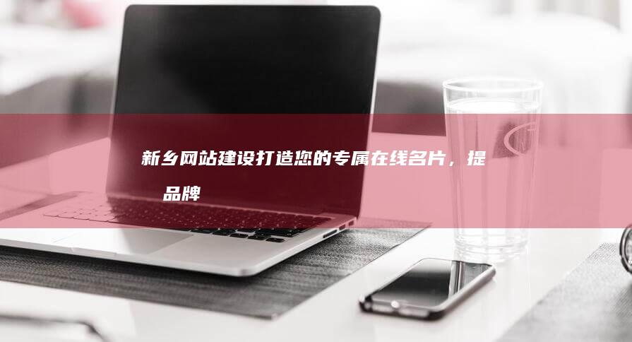 新乡网站建设：打造您的专属在线名片，提升品牌影响力