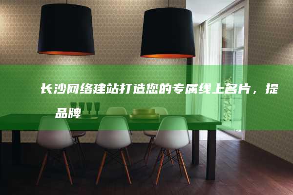 长沙网络建站：打造您的专属线上名片，提升品牌形象，引爆客户流量！