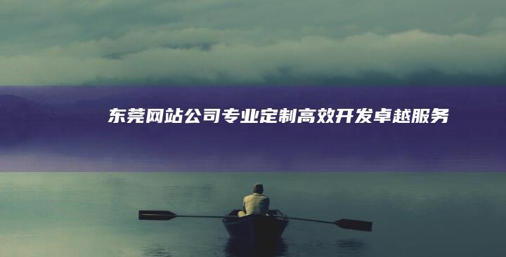 东莞网站公司：专业定制、高效开发、卓越服务
