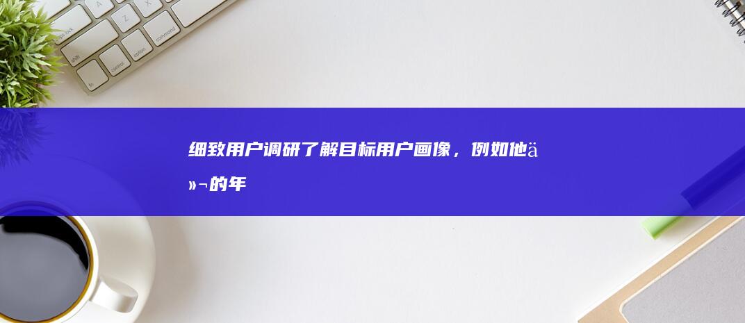 细致用户调研：了解目标用户画像，例如他们的年龄、兴趣、使用习惯等。