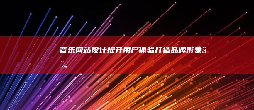 音乐网站设计:提升用户体验、打造品牌形象、优化音乐内容展示的全面策略