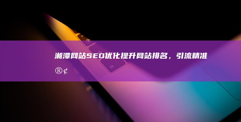 湘潭网站SEO优化：提升网站排名，引流精准客户