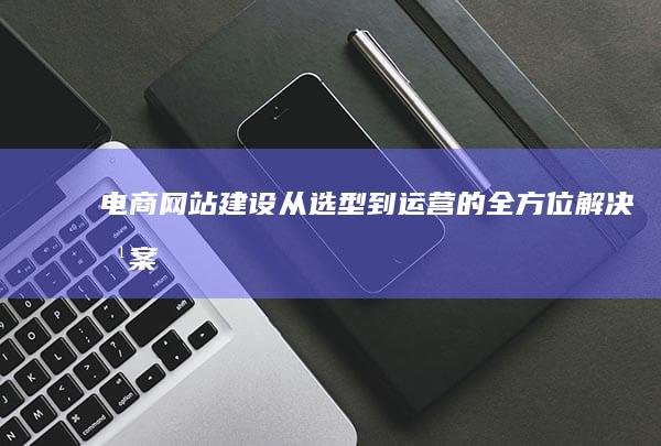 电商网站建设：从选型到运营的全方位解决方案