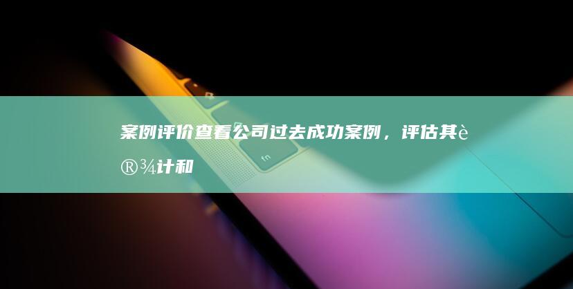 案例评价： 查看公司过去成功案例，评估其设计和开发能力。