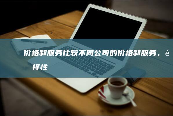 价格和服务： 比较不同公司的价格和服务，选择性价比最高的方案。