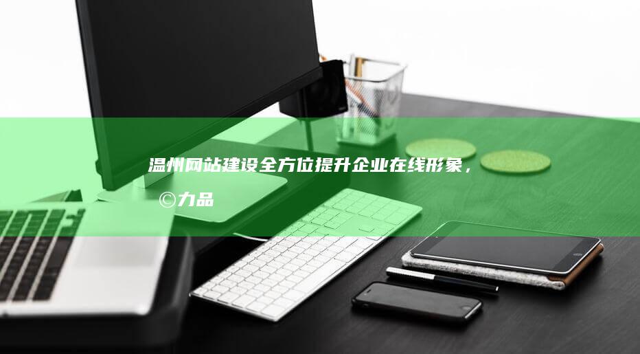 温州网站建设：全方位提升企业在线形象，助力品牌发展