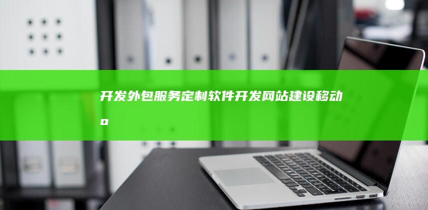 开发外包服务：定制软件开发、网站建设、移动应用开发等