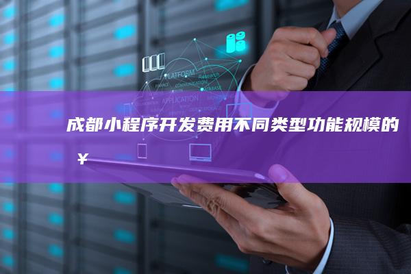 成都小程序开发费用：不同类型、功能、规模的报价及影响因素