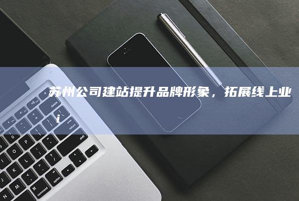 苏州公司建站：提升品牌形象，拓展线上业务