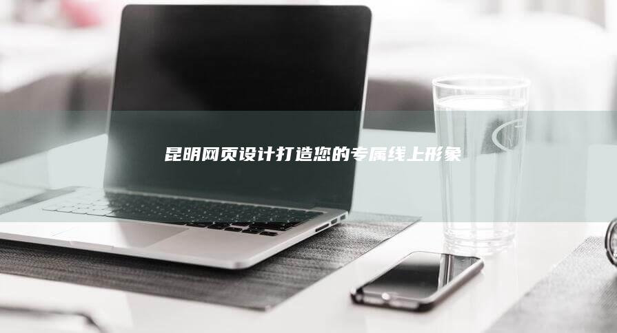 昆明网页设计：打造您的专属线上形象