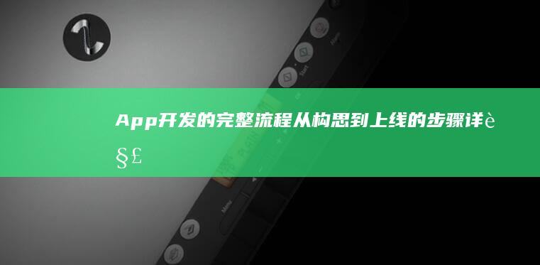 App开发的完整流程：从构思到上线的步骤详解