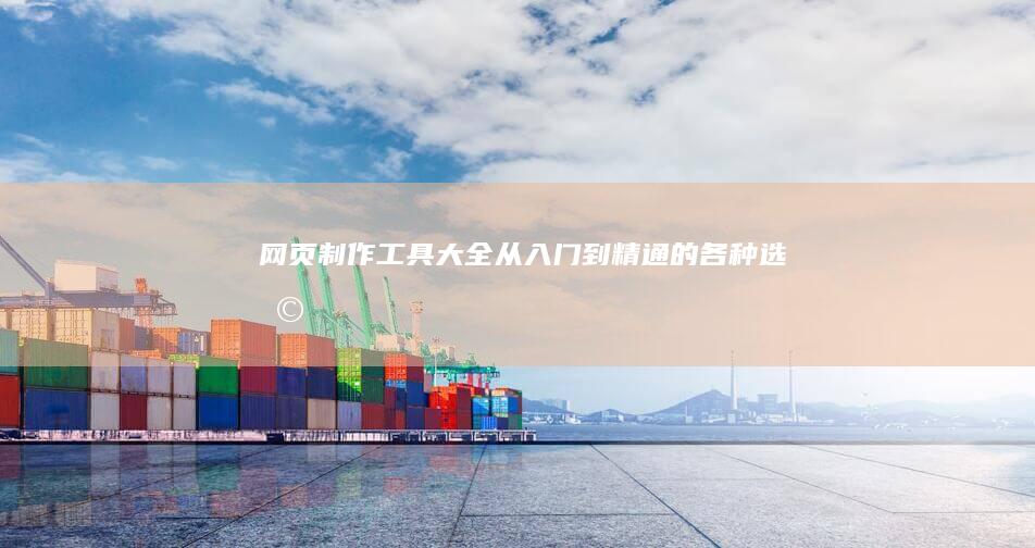 网页制作工具大全：从入门到精通的各种选择