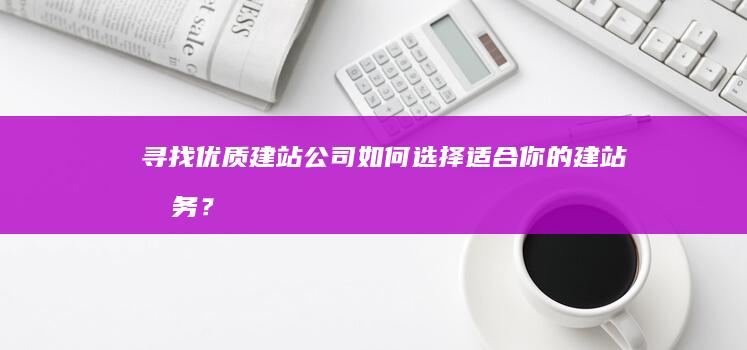 寻找优质建站公司 - 如何选择适合你的建站服务？