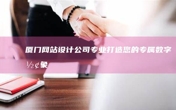 厦门网站设计公司 - 专业打造您的专属数字形象