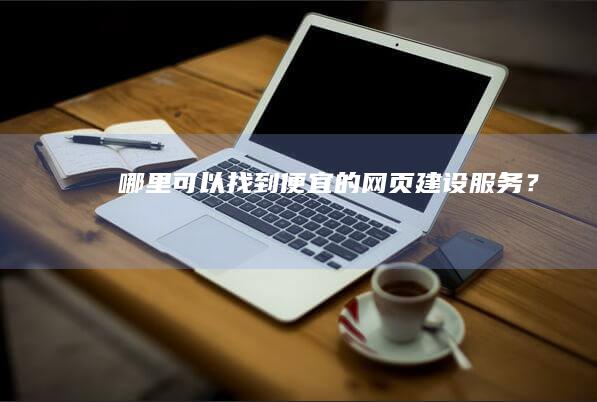 哪里可以找到便宜的网页建设服务？
