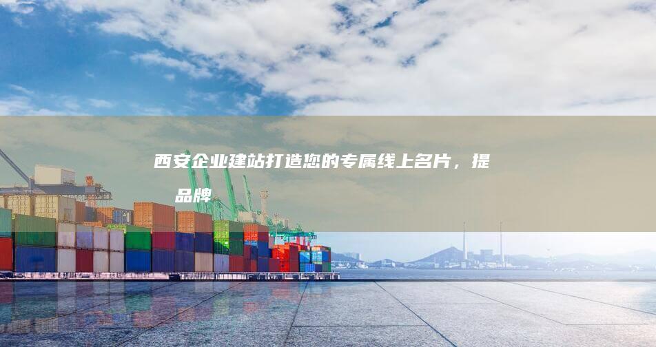 西安企业建站：打造您的专属线上名片，提升品牌形象和业务增长