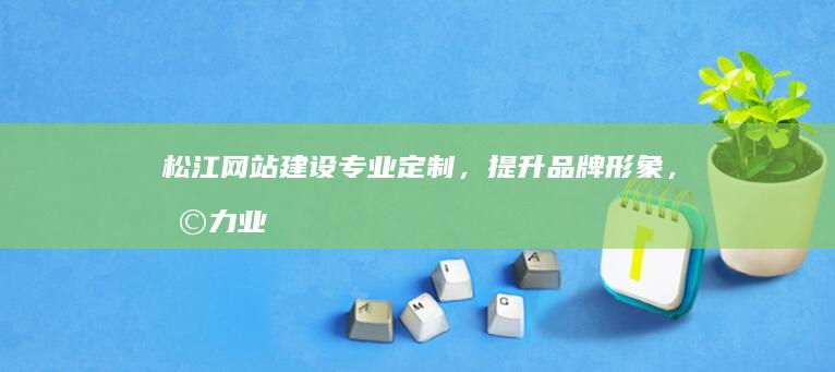 松江网站建设：专业定制，提升品牌形象，助力业务发展