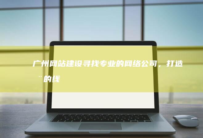 广州网站建设：寻找专业的网络公司，打造您的线上品牌