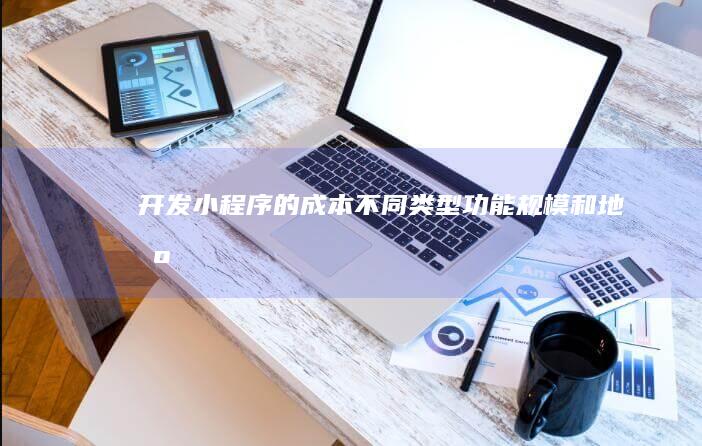 开发小程序的成本：不同类型、功能、规模和地区差异