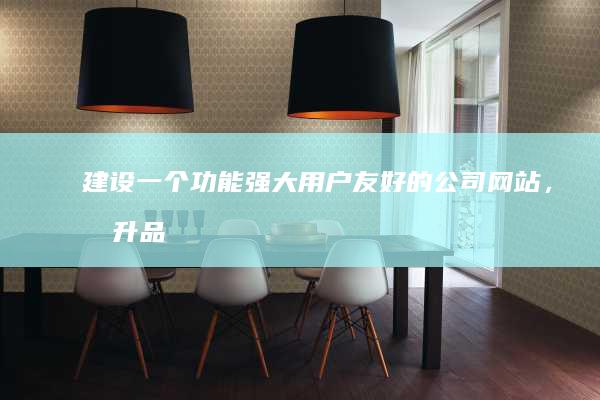 建设一个功能强大、用户友好的公司网站，提升品牌形象，促进业务增长