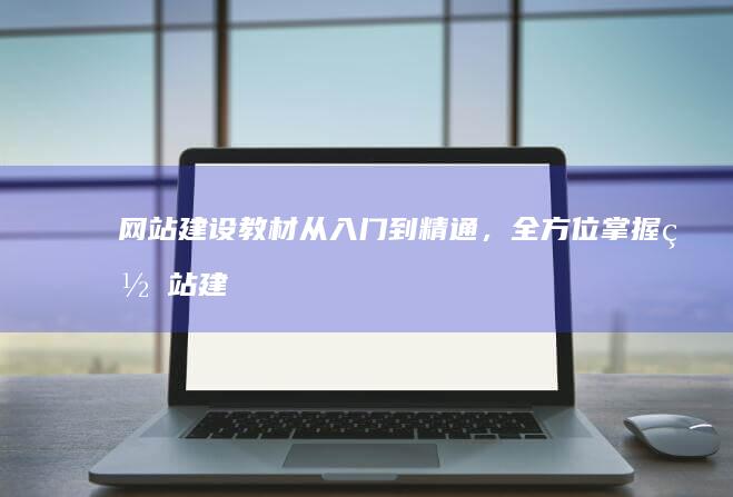 网站建设教材：从入门到精通，全方位掌握网站建设技能