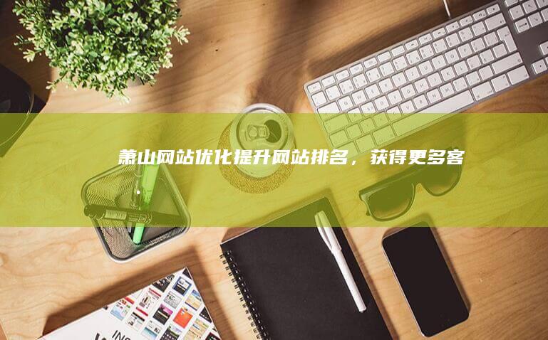 萧山网站优化：提升网站排名，获得更多客户