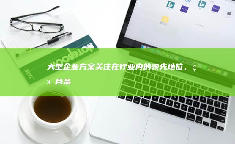 大型企业方案：关注在行业内的领先地位，结合品牌建设与SEO策略，提升在搜索引擎结果页面中的权威性，扩大市场份额。
