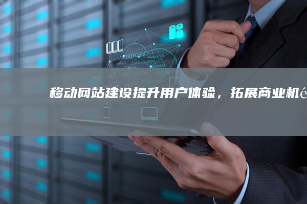 移动网站建设：提升用户体验，拓展商业机遇