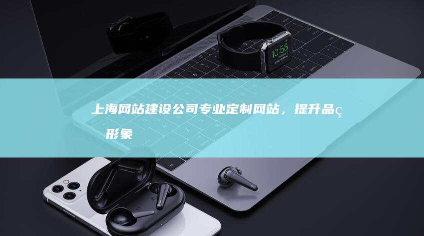 上海网站建设公司 - 专业定制网站，提升品牌形象