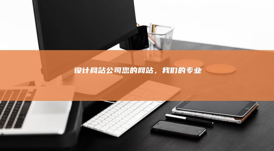 设计网站公司 - 您的网站，我们的专业