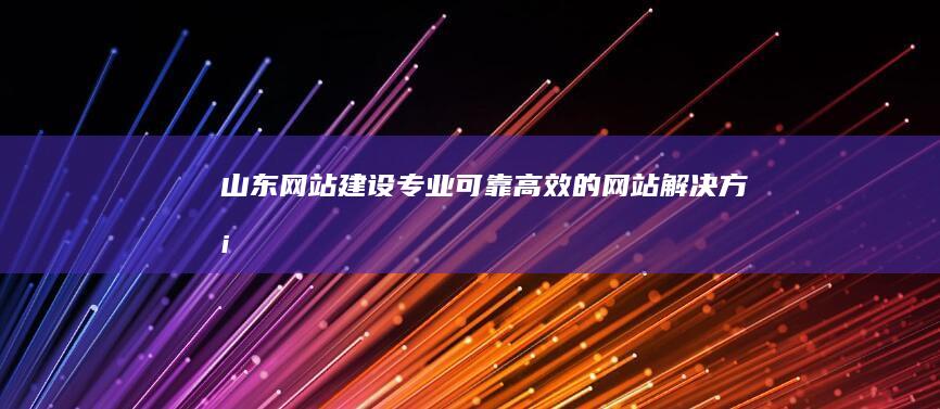 山东网站建设：专业、可靠、高效的网站解决方案