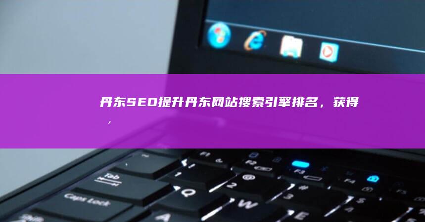 丹东SEO：提升丹东网站搜索引擎排名，获得更多客户