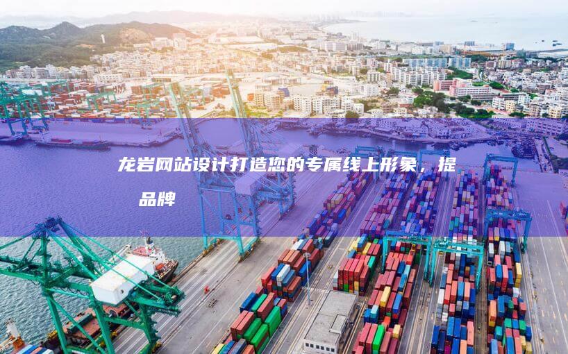 龙岩网站设计：打造您的专属线上形象，提升品牌价值