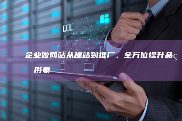 企业做网站：从建站到推广，全方位提升品牌形象与业务业绩