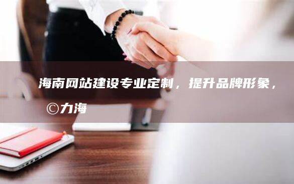 海南网站建设：专业定制，提升品牌形象，助力海南企业发展