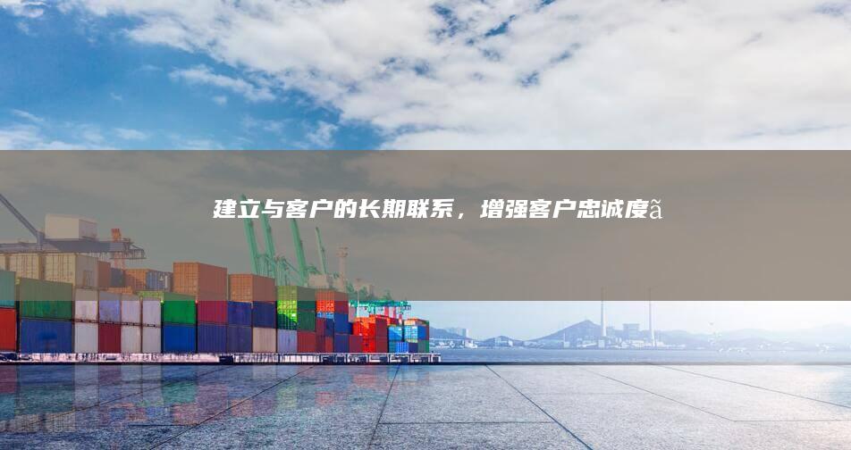建立与客户的长期联系，增强客户忠诚度。