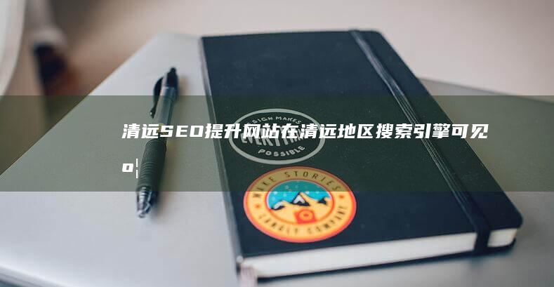 清远SEO：提升网站在清远地区搜索引擎可见度与流量的优化策略
