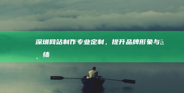 深圳网站制作：专业定制，提升品牌形象与业绩