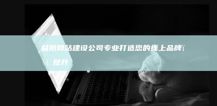益阳网站建设公司 - 专业打造您的线上品牌，提升企业形象和效益