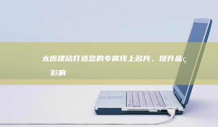 太原建站：打造您的专属线上名片，提升品牌影响力，引爆客户流量！