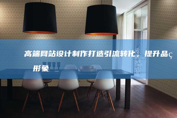 高端网站设计制作：打造引流转化，提升品牌形象的专属解决方案