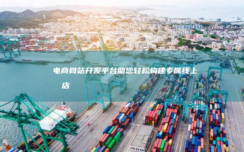 电商网站开发平台 - 助您轻松构建专属线上商店