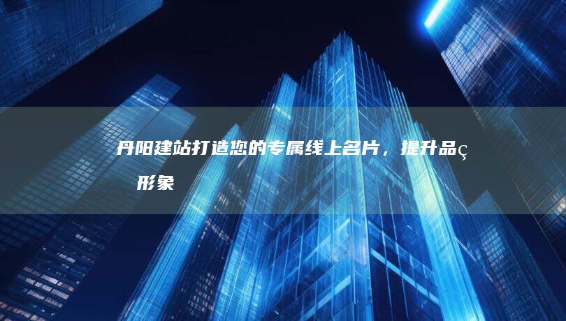 丹阳建站：打造您的专属线上名片，提升品牌形象，引领数字营销新高度