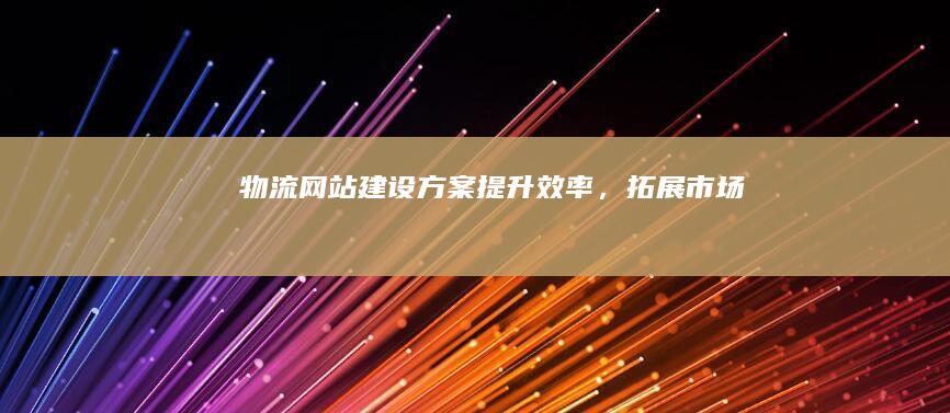 物流网站建设方案：提升效率，拓展市场