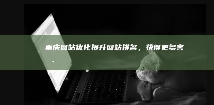 重庆网站优化：提升网站排名，获得更多客户