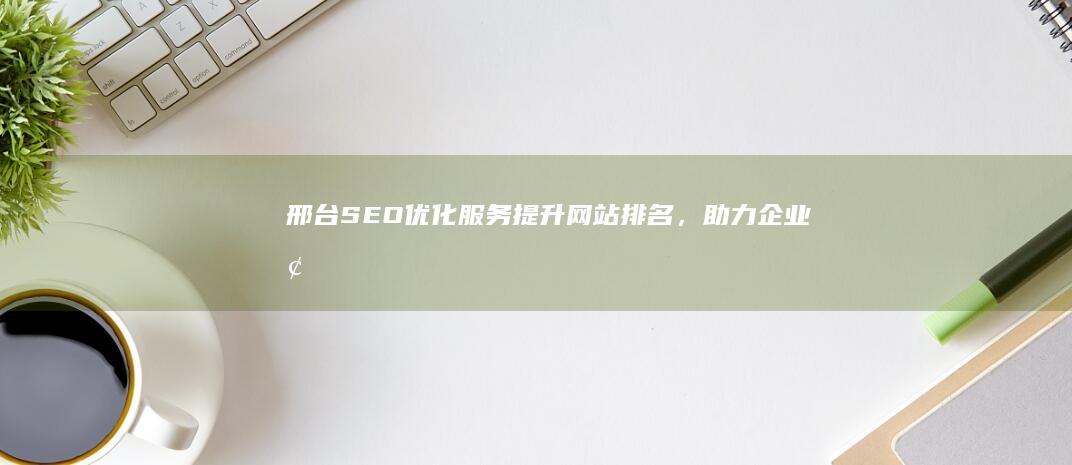 邢台SEO优化服务：提升网站排名，助力企业增长