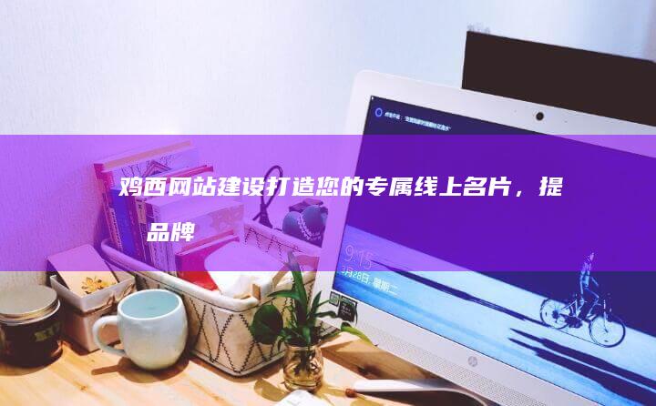 鸡西网站建设：打造您的专属线上名片，提升品牌形象和业绩