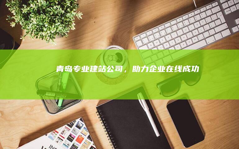 青岛专业建站公司，助力企业在线成功